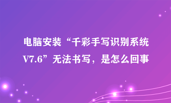 电脑安装“千彩手写识别系统V7.6”无法书写，是怎么回事