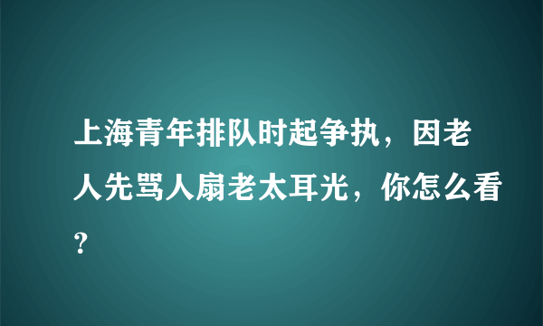 上海青年排队时起争执，因老人先骂人扇老太耳光，你怎么看？