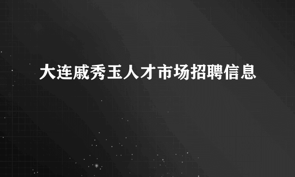 大连戚秀玉人才市场招聘信息