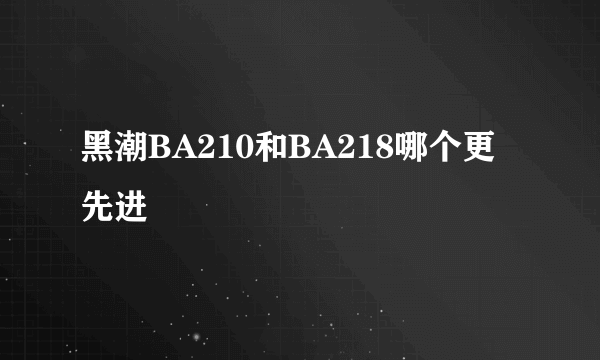 黑潮BA210和BA218哪个更先进