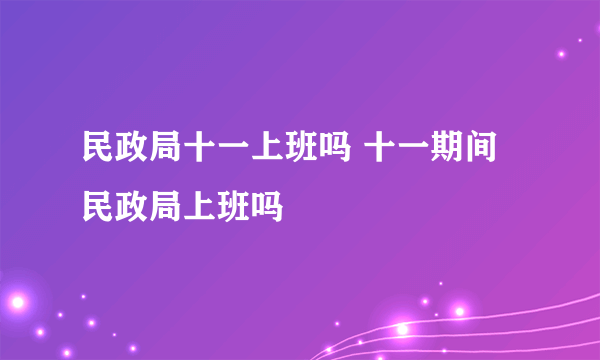 民政局十一上班吗 十一期间民政局上班吗