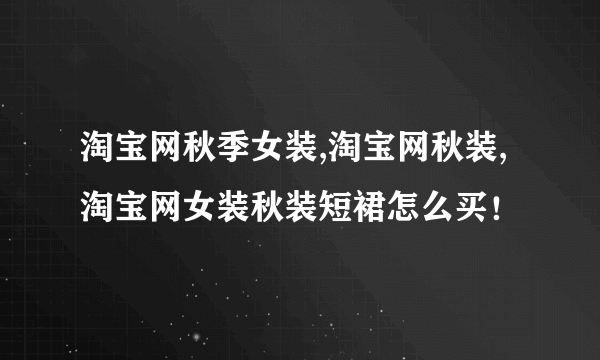 淘宝网秋季女装,淘宝网秋装,淘宝网女装秋装短裙怎么买！