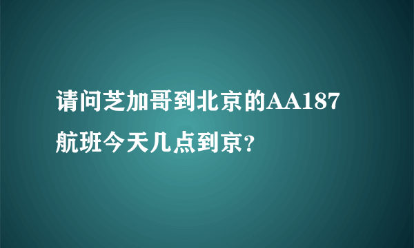 请问芝加哥到北京的AA187航班今天几点到京？