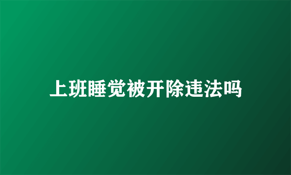 上班睡觉被开除违法吗