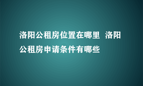 洛阳公租房位置在哪里  洛阳公租房申请条件有哪些