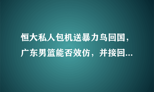 恒大私人包机送暴力鸟回国，广东男篮能否效仿，并接回马尚呢？