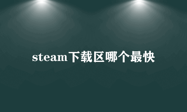 steam下载区哪个最快