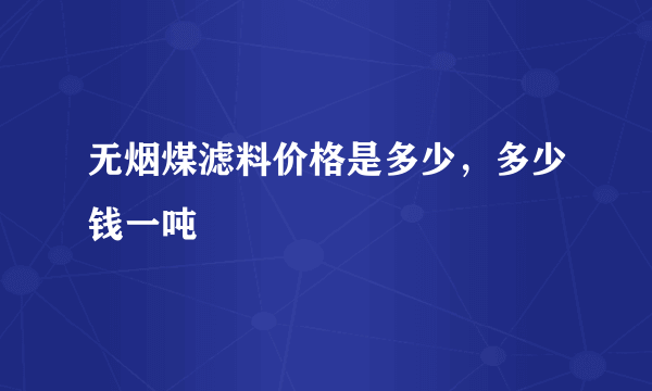 无烟煤滤料价格是多少，多少钱一吨