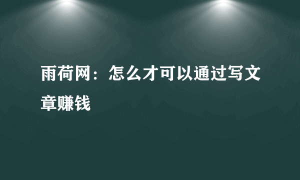 雨荷网：怎么才可以通过写文章赚钱