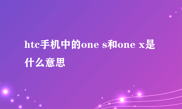 htc手机中的one s和one x是什么意思