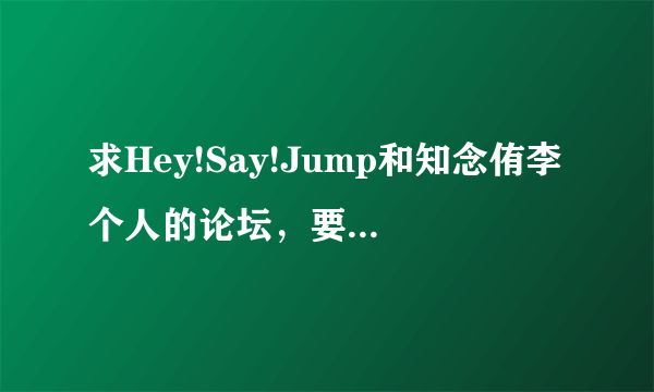 求Hey!Say!Jump和知念侑李个人的论坛，要资源比较全的！