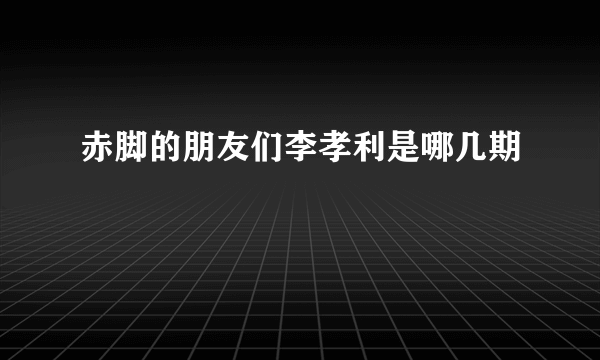 赤脚的朋友们李孝利是哪几期