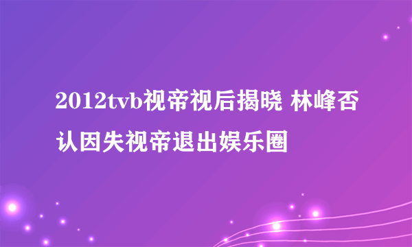 2012tvb视帝视后揭晓 林峰否认因失视帝退出娱乐圈