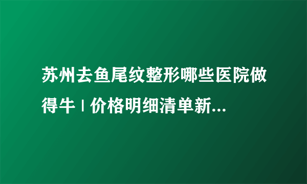 苏州去鱼尾纹整形哪些医院做得牛 | 价格明细清单新鲜出炉_什么是鱼尾纹？