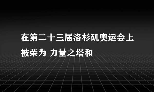 在第二十三届洛杉矶奥运会上被荣为 力量之塔和