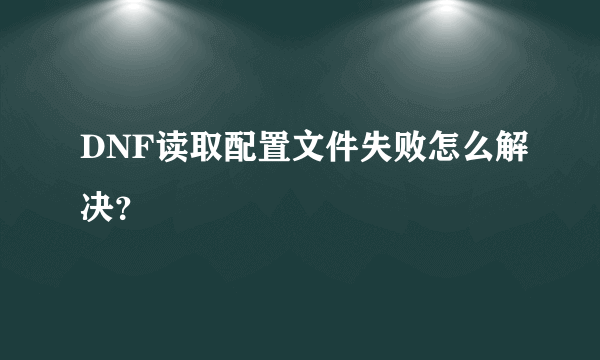 DNF读取配置文件失败怎么解决？