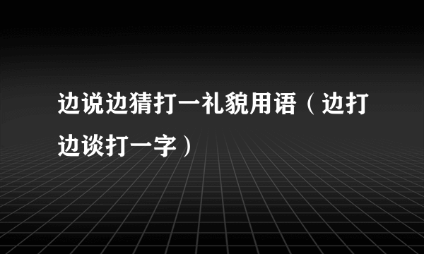 边说边猜打一礼貌用语（边打边谈打一字）