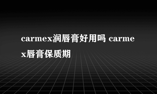 carmex润唇膏好用吗 carmex唇膏保质期