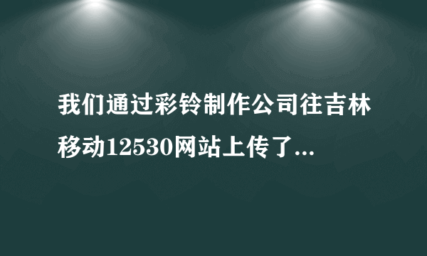 我们通过彩铃制作公司往吉林移动12530网站上传了一条企业彩铃，现在加不了新号使用彩铃了，根本搜索不到。