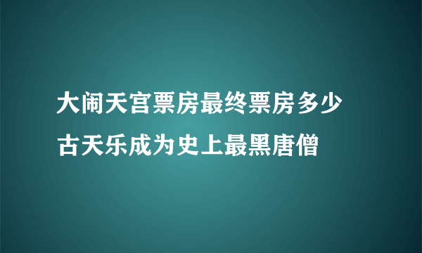 大闹天宫票房最终票房多少 古天乐成为史上最黑唐僧