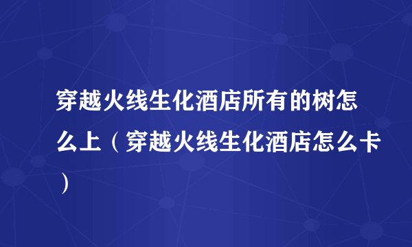 穿越火线生化酒店所有的树怎么上（穿越火线生化酒店怎么卡）