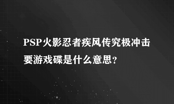 PSP火影忍者疾风传究极冲击要游戏碟是什么意思？