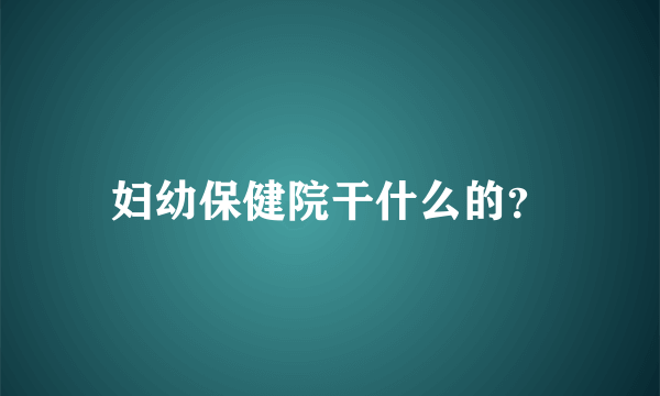 妇幼保健院干什么的？