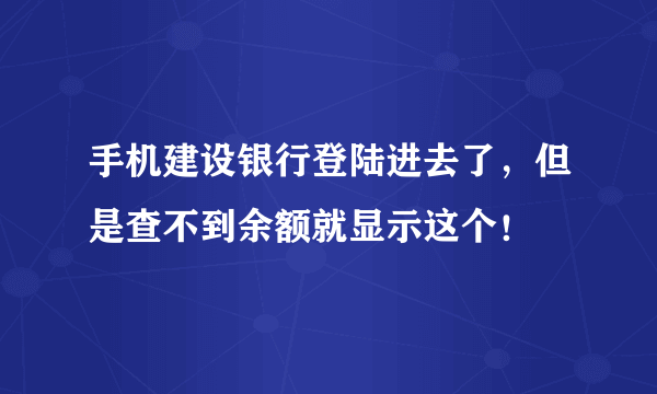 手机建设银行登陆进去了，但是查不到余额就显示这个！