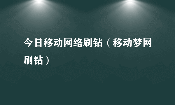 今日移动网络刷钻（移动梦网刷钻）