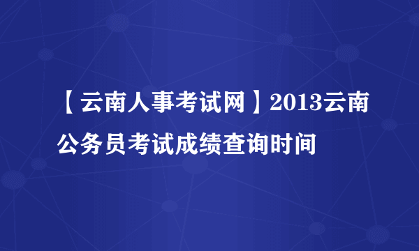 【云南人事考试网】2013云南公务员考试成绩查询时间