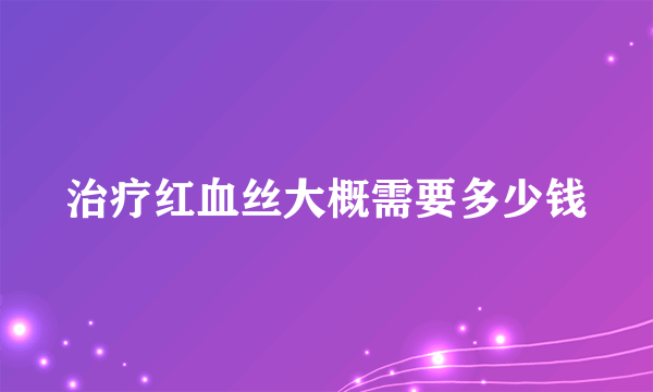 治疗红血丝大概需要多少钱