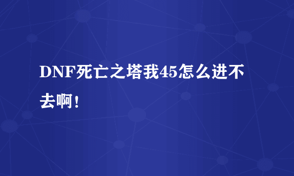 DNF死亡之塔我45怎么进不去啊！