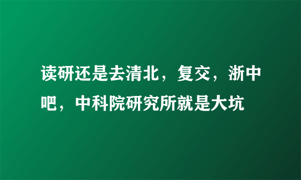 读研还是去清北，复交，浙中吧，中科院研究所就是大坑