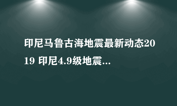 印尼马鲁古海地震最新动态2019 印尼4.9级地震算大吗？