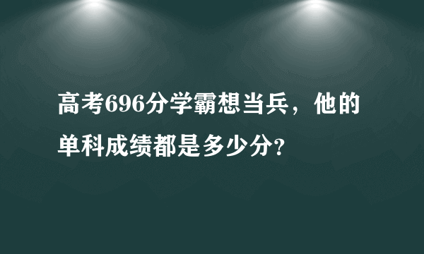 高考696分学霸想当兵，他的单科成绩都是多少分？