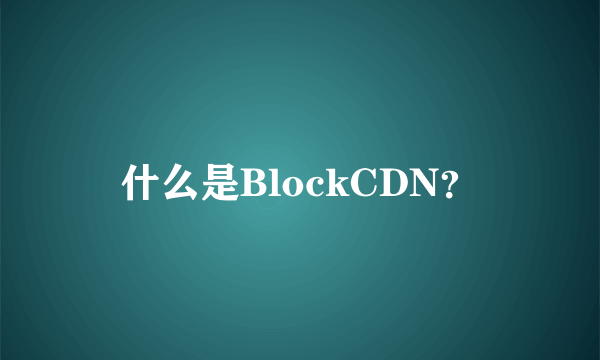 什么是BlockCDN？