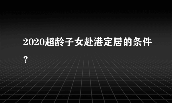 2020超龄子女赴港定居的条件？