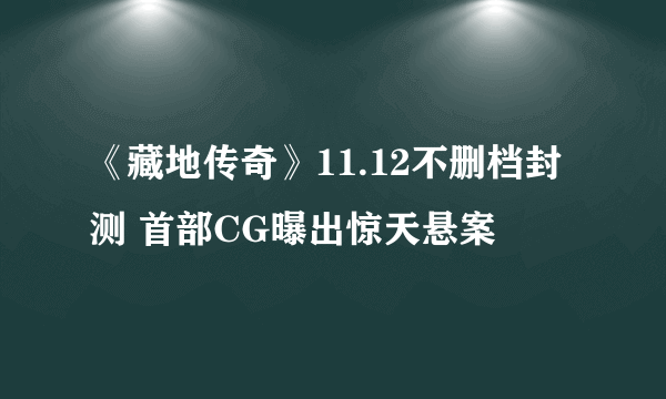 《藏地传奇》11.12不删档封测 首部CG曝出惊天悬案