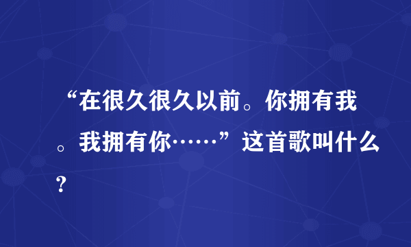 “在很久很久以前。你拥有我。我拥有你……”这首歌叫什么？