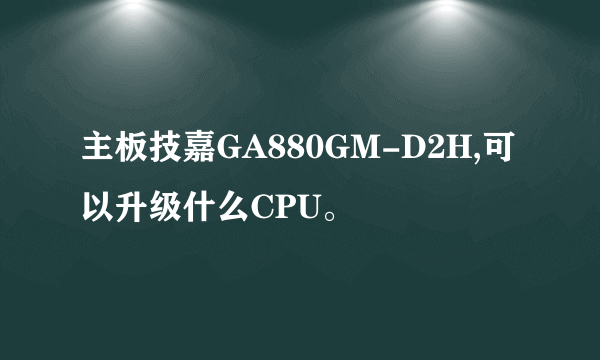 主板技嘉GA880GM-D2H,可以升级什么CPU。