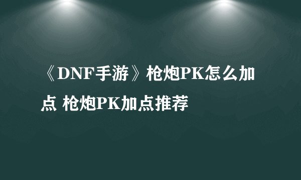 《DNF手游》枪炮PK怎么加点 枪炮PK加点推荐