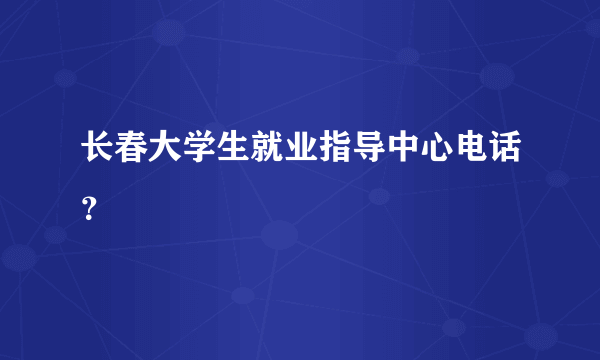 长春大学生就业指导中心电话？