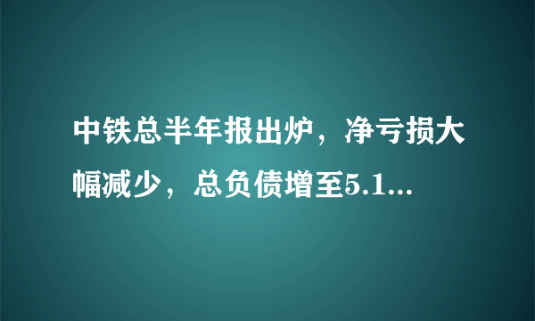 中铁总半年报出炉，净亏损大幅减少，总负债增至5.15万亿元，你怎么看？