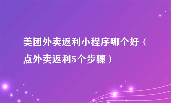 美团外卖返利小程序哪个好（点外卖返利5个步骤）