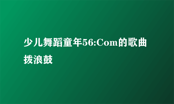 少儿舞蹈童年56:Com的歌曲拨浪鼓