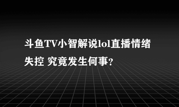 斗鱼TV小智解说lol直播情绪失控 究竟发生何事？