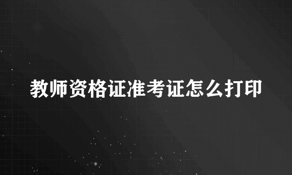 教师资格证准考证怎么打印