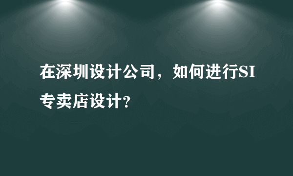 在深圳设计公司，如何进行SI专卖店设计？