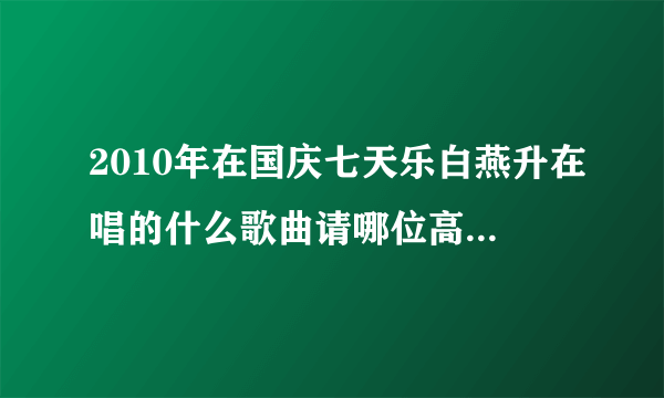 2010年在国庆七天乐白燕升在唱的什么歌曲请哪位高人指点谢谢