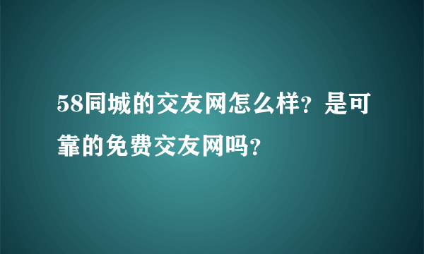 58同城的交友网怎么样？是可靠的免费交友网吗？